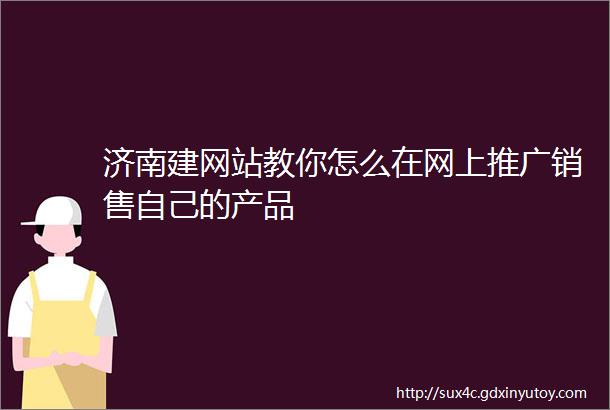 济南建网站教你怎么在网上推广销售自己的产品